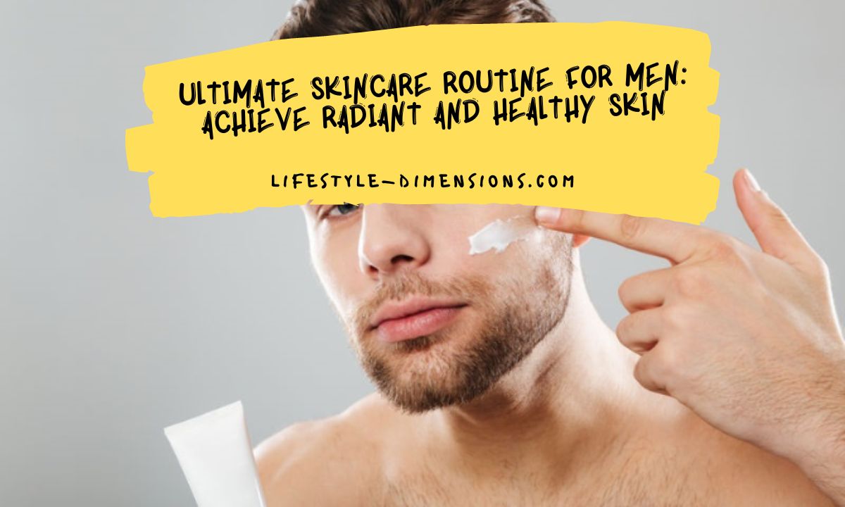 Ultimate Skincare Routine for Men Achieve Radiant and Healthy Skin